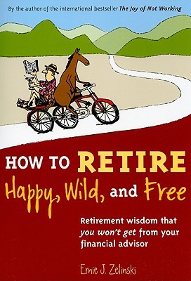 How to Retire Happy, Wild, and Free: Retirement Wisdom That You Won’t Get from